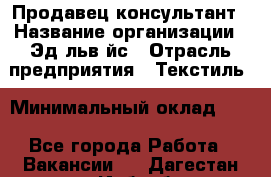 Продавец-консультант › Название организации ­ Эдeльвeйс › Отрасль предприятия ­ Текстиль › Минимальный оклад ­ 1 - Все города Работа » Вакансии   . Дагестан респ.,Избербаш г.